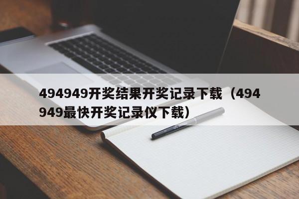 494949开奖结果开奖记录下载（494949最快开奖记录仪下载）